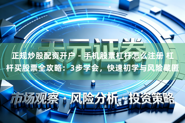 正规炒股配资开户 - 手机股票杠杆怎么注册 杠杆买股票全攻略：3步学会，快速初学与风险藏匿