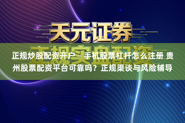 正规炒股配资开户 - 手机股票杠杆怎么注册 贵州股票配资平台可靠吗？正规渠谈与风险辅导
