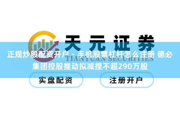 正规炒股配资开户 - 手机股票杠杆怎么注册 德必集团控股推动拟减捏不超290万股