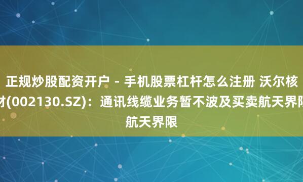 正规炒股配资开户 - 手机股票杠杆怎么注册 沃尔核材(002130.SZ)：通讯线缆业务暂不波及买卖航天界限