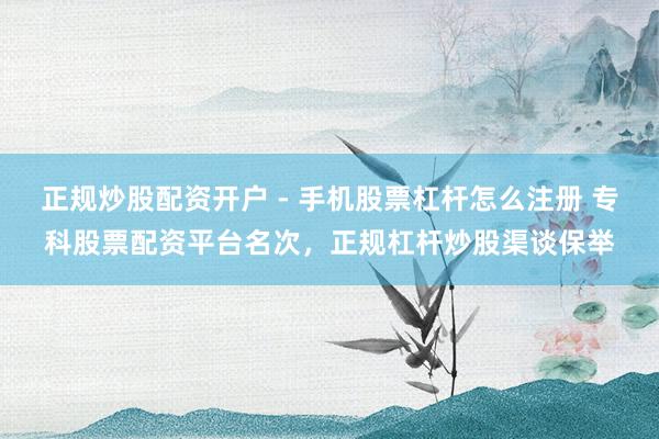 正规炒股配资开户 - 手机股票杠杆怎么注册 专科股票配资平台名次，正规杠杆炒股渠谈保举