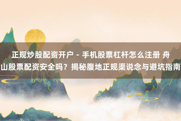 正规炒股配资开户 - 手机股票杠杆怎么注册 舟山股票配资安全吗？揭秘腹地正规渠说念与避坑指南