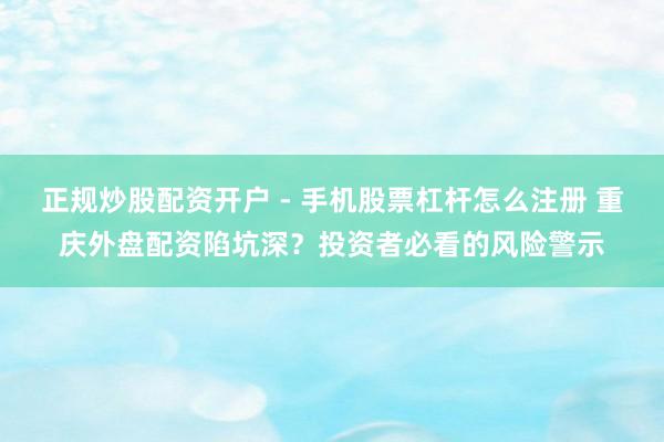 正规炒股配资开户 - 手机股票杠杆怎么注册 重庆外盘配资陷坑深？投资者必看的风险警示