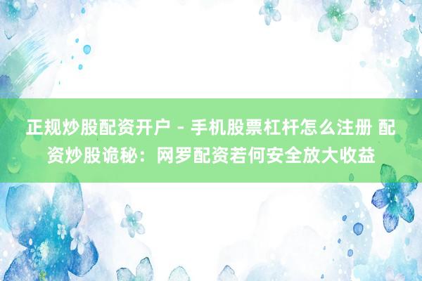 正规炒股配资开户 - 手机股票杠杆怎么注册 配资炒股诡秘：网罗配资若何安全放大收益