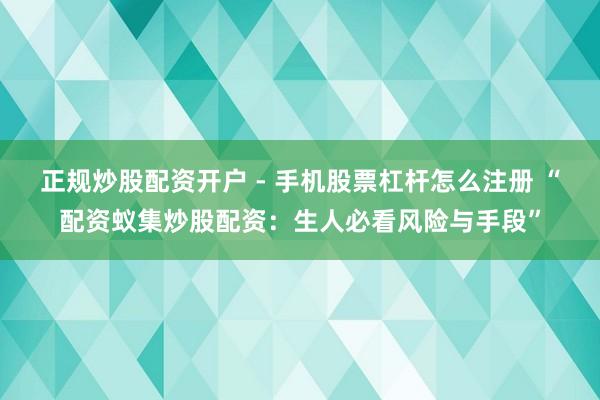正规炒股配资开户 - 手机股票杠杆怎么注册 “配资蚁集炒股配资：生人必看风险与手段”