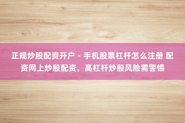 正规炒股配资开户 - 手机股票杠杆怎么注册 配资网上炒股配资，高杠杆炒股风险需警惕