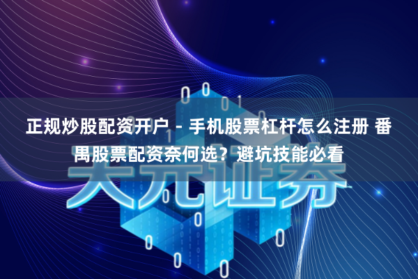 正规炒股配资开户 - 手机股票杠杆怎么注册 番禺股票配资奈何选？避坑技能必看
