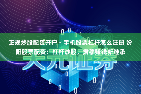 正规炒股配资开户 - 手机股票杠杆怎么注册 汾阳股票配资：杠杆炒股，肃穆赚钱新继承