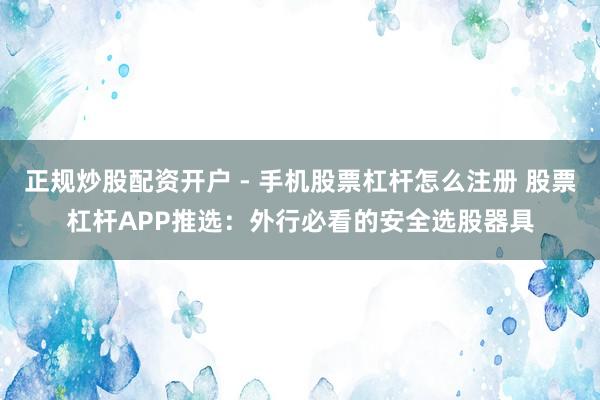 正规炒股配资开户 - 手机股票杠杆怎么注册 股票杠杆APP推选：外行必看的安全选股器具