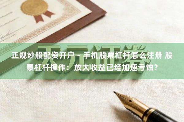 正规炒股配资开户 - 手机股票杠杆怎么注册 股票杠杆操作：放大收益已经加速亏蚀？