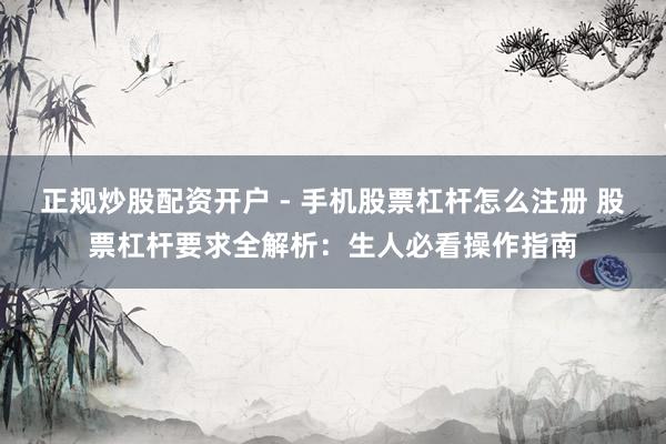 正规炒股配资开户 - 手机股票杠杆怎么注册 股票杠杆要求全解析：生人必看操作指南