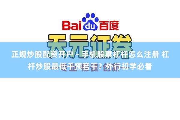 正规炒股配资开户 - 手机股票杠杆怎么注册 杠杆炒股最低干预若干？外行初学必看