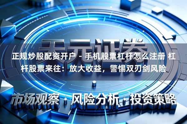正规炒股配资开户 - 手机股票杠杆怎么注册 杠杆股票来往：放大收益，警惕双刃剑风险
