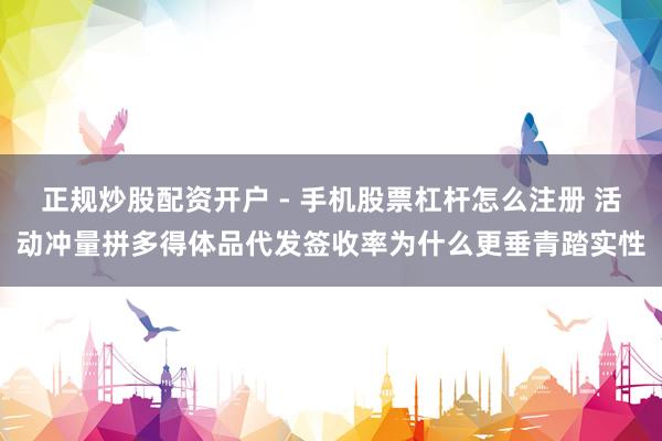 正规炒股配资开户 - 手机股票杠杆怎么注册 活动冲量拼多得体品代发签收率为什么更垂青踏实性