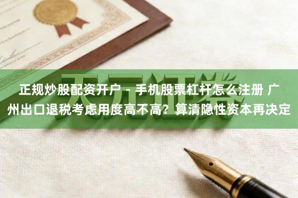 正规炒股配资开户 - 手机股票杠杆怎么注册 广州出口退税考虑用度高不高？算清隐性资本再决定