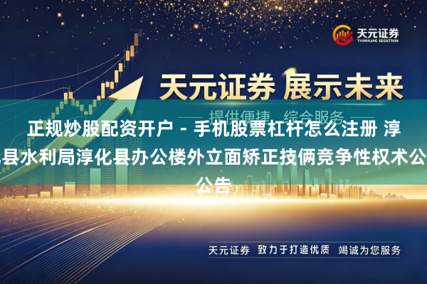 正规炒股配资开户 - 手机股票杠杆怎么注册 淳化县水利局淳化县办公楼外立面矫正技俩竞争性权术公告