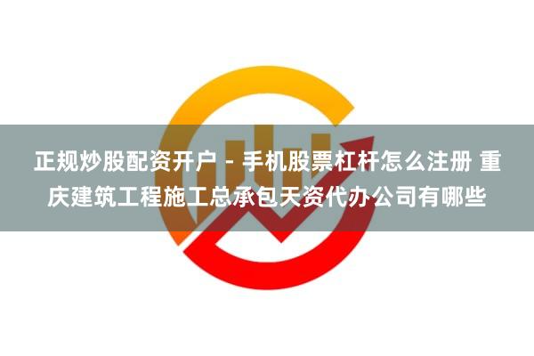 正规炒股配资开户 - 手机股票杠杆怎么注册 重庆建筑工程施工总承包天资代办公司有哪些
