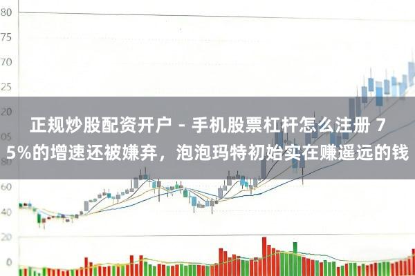 正规炒股配资开户 - 手机股票杠杆怎么注册 75%的增速还被嫌弃，泡泡玛特初始实在赚遥远的钱