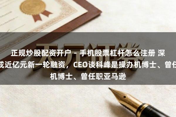 正规炒股配资开户 - 手机股票杠杆怎么注册 深眸远智完成近亿元新一轮融资，CEO谈科峰是操办机博士、曾任职亚马逊