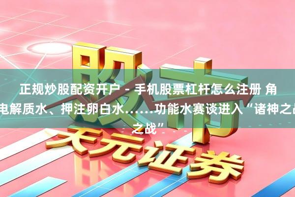 正规炒股配资开户 - 手机股票杠杆怎么注册 角逐电解质水、押注卵白水……功能水赛谈进入“诸神之战”