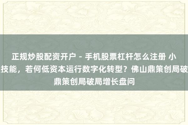 正规炒股配资开户 - 手机股票杠杆怎么注册 小企业没钱没技能，若何低资本运行数字化转型？佛山鼎策创局破局增长盘问