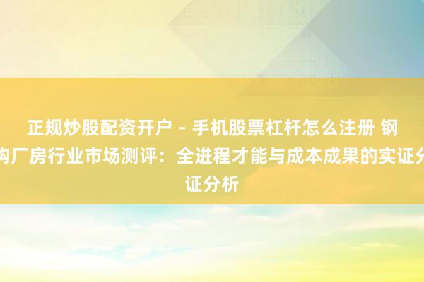 正规炒股配资开户 - 手机股票杠杆怎么注册 钢结构厂房行业市场测评：全进程才能与成本成果的实证分析
