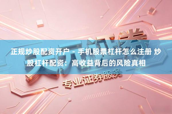 正规炒股配资开户 - 手机股票杠杆怎么注册 炒股杠杆配资：高收益背后的风险真相