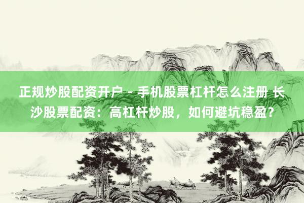 正规炒股配资开户 - 手机股票杠杆怎么注册 长沙股票配资：高杠杆炒股，如何避坑稳盈？
