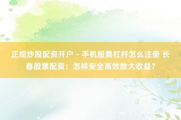 正规炒股配资开户 - 手机股票杠杆怎么注册 长春股票配资：怎样安全高效放大收益？