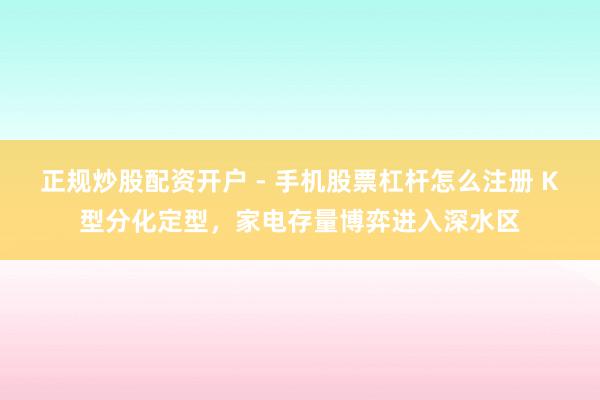 正规炒股配资开户 - 手机股票杠杆怎么注册 K型分化定型，家电存量博弈进入深水区
