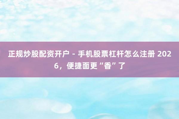 正规炒股配资开户 - 手机股票杠杆怎么注册 2026，便捷面更“香”了