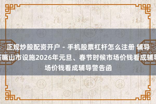 正规炒股配资开户 - 手机股票杠杆怎么注册 辅导警告 | 石嘴山市设施2026年元旦、春节时候市场价钱看成辅导警告函