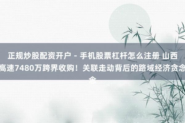 正规炒股配资开户 - 手机股票杠杆怎么注册 山西高速7480万跨界收购！关联走动背后的路域经济贪念