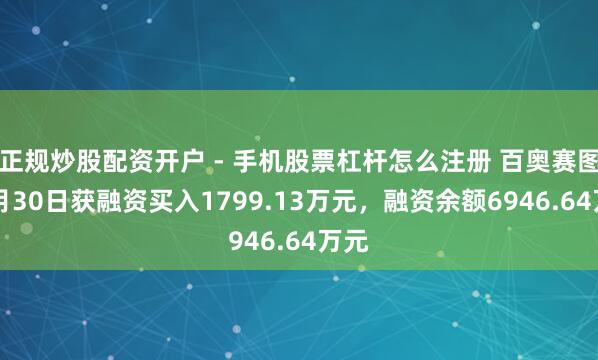 正规炒股配资开户 - 手机股票杠杆怎么注册 百奥赛图12月30日获融资买入1799.13万元，融资余额6946.64万元