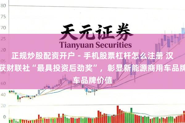 正规炒股配资开户 - 手机股票杠杆怎么注册 汉典荣获财联社“最具投资后劲奖”，彰显新能源商用车品牌价值