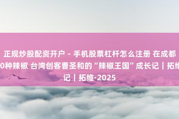 正规炒股配资开户 - 手机股票杠杆怎么注册 在成都种出100种辣椒 台湾创客曹圣和的“辣椒王国”成长记｜拓维·2025