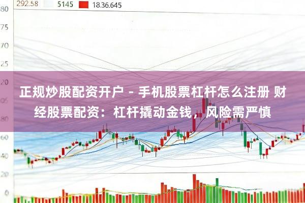 正规炒股配资开户 - 手机股票杠杆怎么注册 财经股票配资：杠杆撬动金钱，风险需严慎