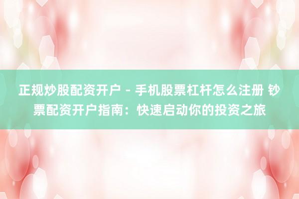 正规炒股配资开户 - 手机股票杠杆怎么注册 钞票配资开户指南：快速启动你的投资之旅