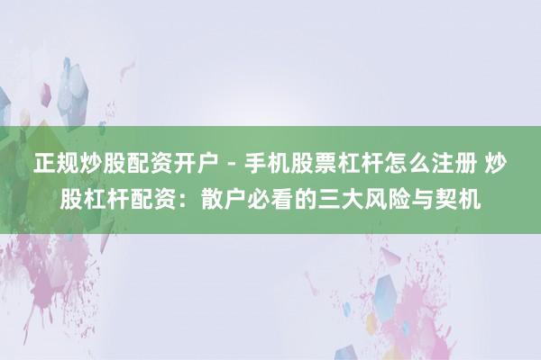 正规炒股配资开户 - 手机股票杠杆怎么注册 炒股杠杆配资：散户必看的三大风险与契机