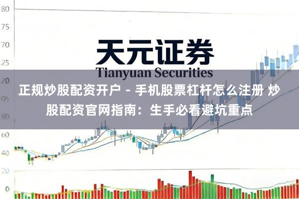 正规炒股配资开户 - 手机股票杠杆怎么注册 炒股配资官网指南：生手必看避坑重点