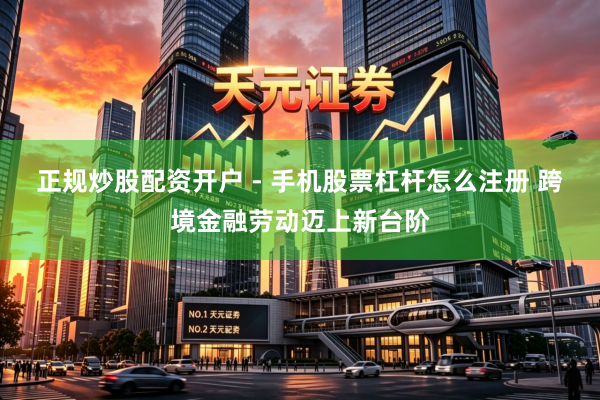 正规炒股配资开户 - 手机股票杠杆怎么注册 跨境金融劳动迈上新台阶