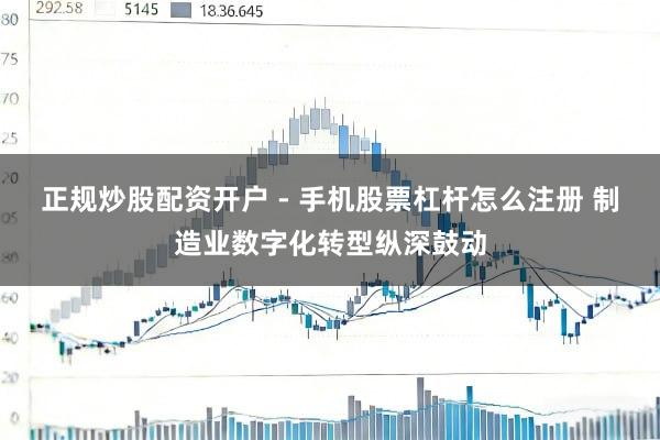 正规炒股配资开户 - 手机股票杠杆怎么注册 制造业数字化转型纵深鼓动