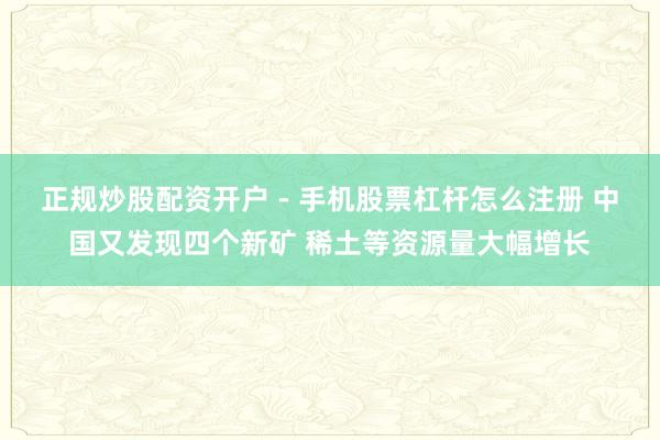 正规炒股配资开户 - 手机股票杠杆怎么注册 中国又发现四个新矿 稀土等资源量大幅增长