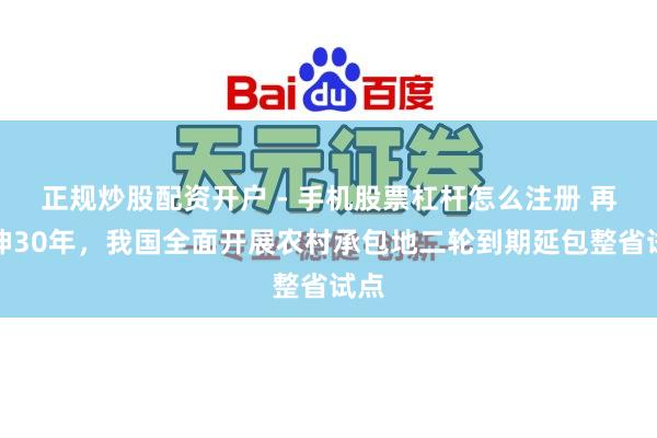正规炒股配资开户 - 手机股票杠杆怎么注册 再延伸30年，我国全面开展农村承包地二轮到期延包整省试点