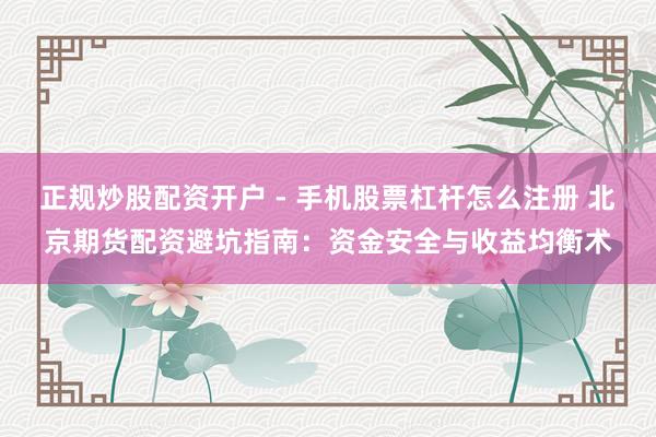 正规炒股配资开户 - 手机股票杠杆怎么注册 北京期货配资避坑指南：资金安全与收益均衡术