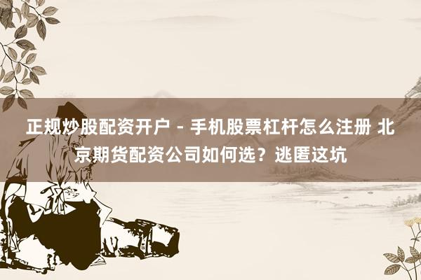 正规炒股配资开户 - 手机股票杠杆怎么注册 北京期货配资公司如何选？逃匿这坑
