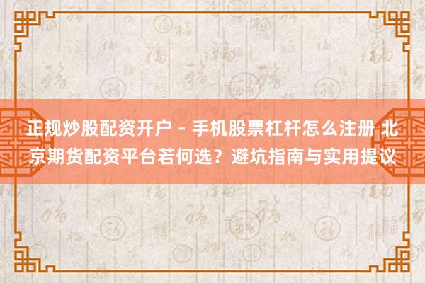正规炒股配资开户 - 手机股票杠杆怎么注册 北京期货配资平台若何选？避坑指南与实用提议