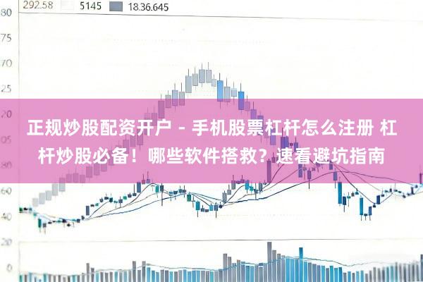 正规炒股配资开户 - 手机股票杠杆怎么注册 杠杆炒股必备！哪些软件搭救？速看避坑指南