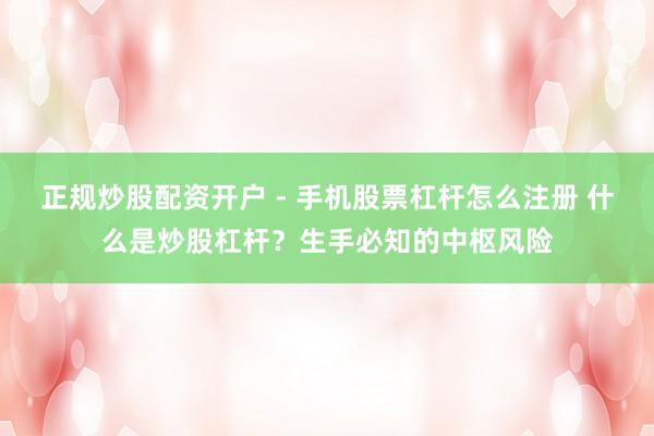 正规炒股配资开户 - 手机股票杠杆怎么注册 什么是炒股杠杆？生手必知的中枢风险