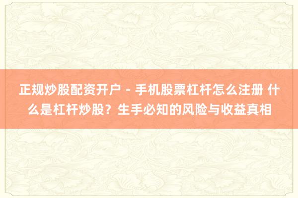 正规炒股配资开户 - 手机股票杠杆怎么注册 什么是杠杆炒股？生手必知的风险与收益真相